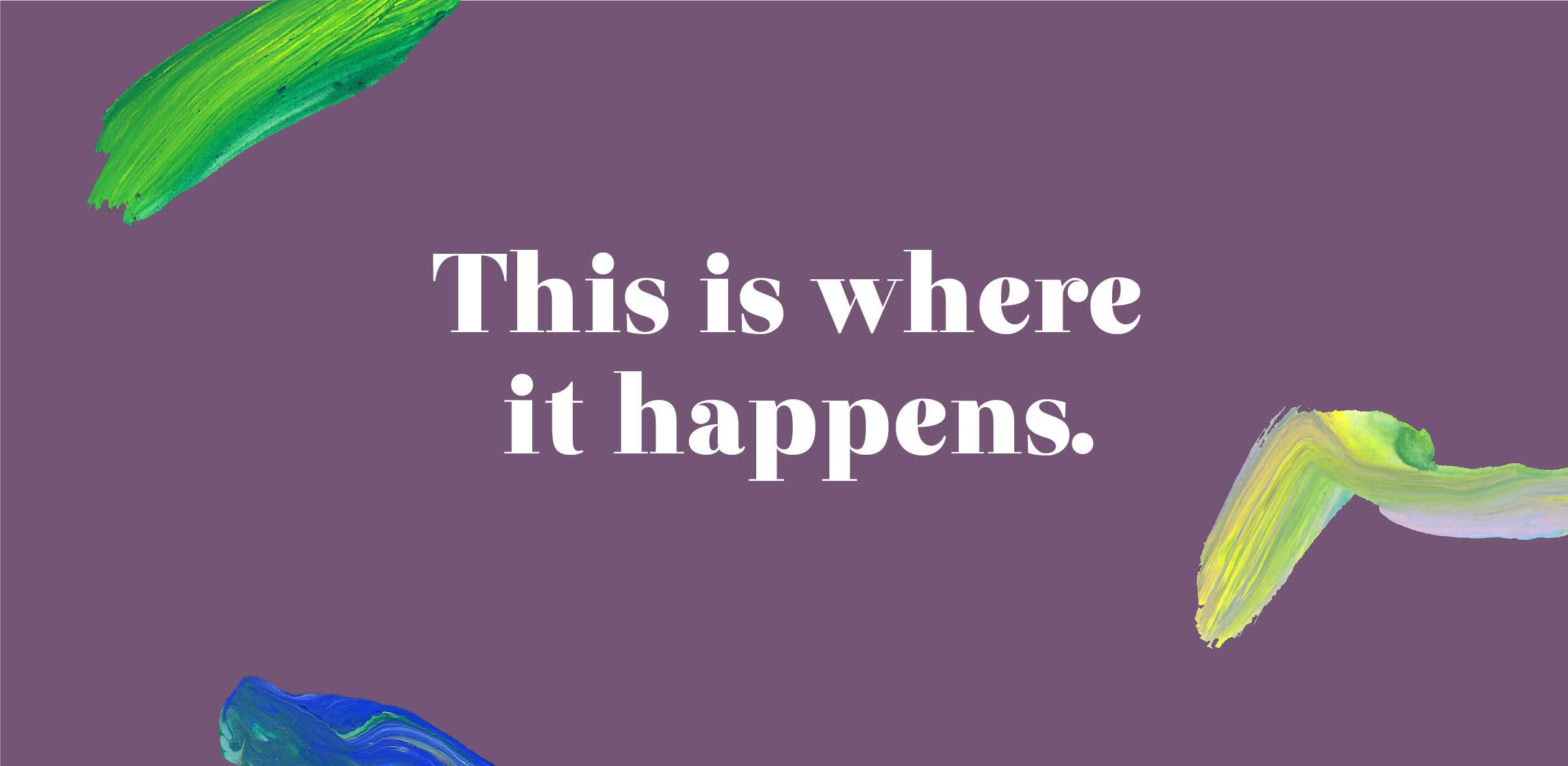 A purple background with the white text "This is where it happens." Four colorful brush strokes surround the text: green at the top left, teal at the top right, blue at the bottom left, and yellow-green at the bottom right.