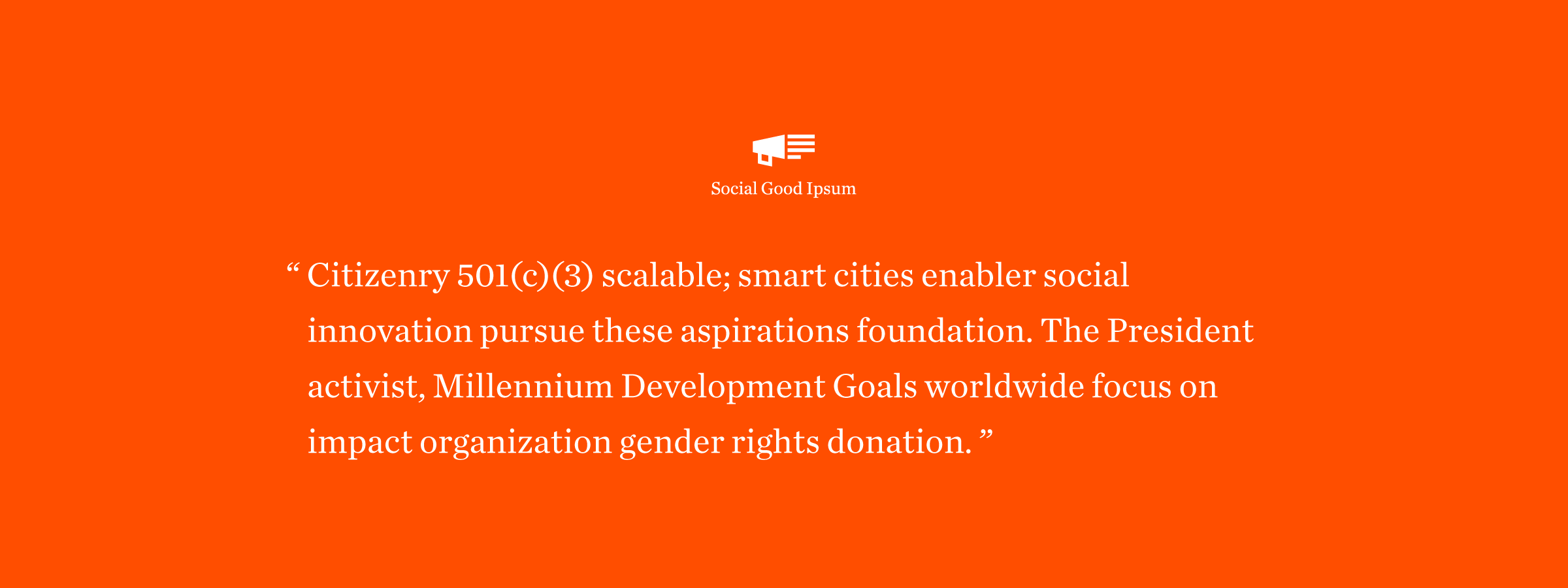 An orange graphic with the text: "Social Good Ipsum. Citizenry 501(c)(3) scalable; smart cities enabler social innovation pursue these aspirations foundation. The President activist, Millennium Development Goals worldwide focus on impact organization gender rights donation.